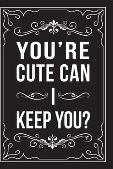 YOU'RE CUTE CAN I KEEP YOU?: This 6"X9" journal features funny relationship quotes, makes great gift idea for Valentines Day, or Anniversary, 6"X9" 100 pages.