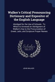 Walker's Critical Pronouncing Dictionary and Expositor of the English Language: Abridged for the Use of Schools : To Which Is Annexed an Abridgment of ... of Greek, Latin, and Scripture Proper Names