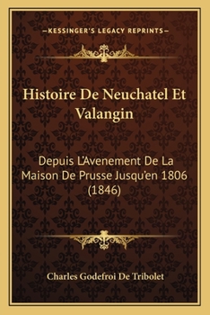 Paperback Histoire De Neuchatel Et Valangin: Depuis L'Avenement De La Maison De Prusse Jusqu'en 1806 (1846) [French] Book
