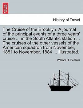 The Cruise of the Brooklyn. A journal of the principal events of a three years' cruise ... in the South Atlantic station ... The cruises of the other ... 1881 to November, 1884 ... Illustrated.