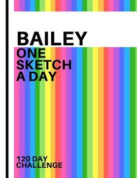 Bailey: Personalized colorful rainbow sketchbook with name: One sketch a day for 120 days challenge