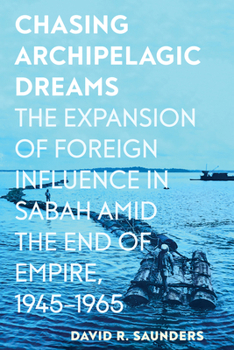 Chasing Archipelagic Dreams: The Expansion of Foreign Influence in Sabah Amid the End of Empire, 1945–1965