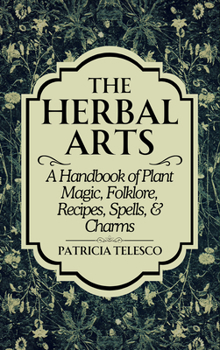 Herbal Arts : A Handbook of Plant Magic, Folklore, Recipes, Spells, & Charms