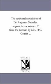 The scriptural expositions of Dr. Augustus Neander, complete in one volume. Tr. from the German by Mrs. H.C. Conant ...