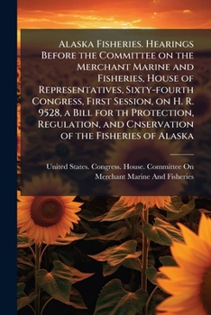 Alaska Fisheries. Hearings Before the Committee on the Merchant Marine and Fisheries, House of Representatives, Sixty-fourth Congress, First Session, on H. R. 9528, a Bill for th Protection, Regulatio