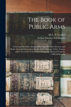 Paperback The Book of Public Arms; a Cyclopædia of the Armorial Bearings, Heraldic Devices, and Seals, as Authorized and as Used, of the Counties, Cities, Towns Book
