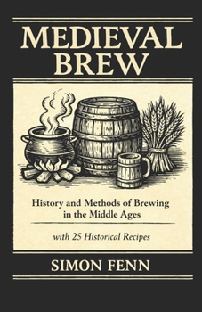 Medieval Brew: History and Methods of Brewing in the Middle Ages with 25 Historical Recipes