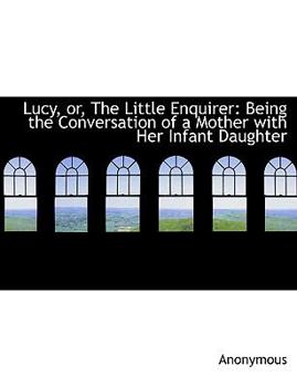 Paperback Lucy, Or, the Little Enquirer: Being the Conversation of a Mother with Her Infant Daughter [Large Print] Book