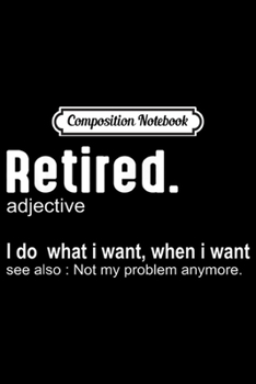 Composition Notebook: Retired Definition Not My Problem Anymore I Do What I Want  Journal/Notebook Blank Lined Ruled 6x9 100 Pages