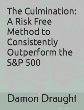 The Culmination:: A Risk Free Method to Consistently Outperform the S&P 500