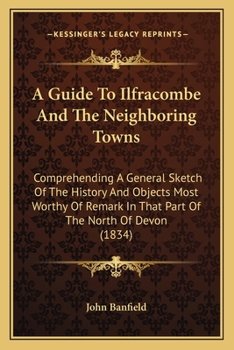 Paperback A Guide To Ilfracombe And The Neighboring Towns: Comprehending A General Sketch Of The History And Objects Most Worthy Of Remark In That Part Of The N Book