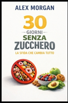30 Giorni Senza Zucchero: La Sfida Che Cambia Tutto: Libera il tuo corpo e la tua mente dalla dipendenza dallo zucchero – un giorno alla volta (Italian Edition)