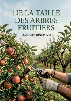 De la taille des arbres fruitiers: Les méthodes de taille des arbres fruitiers expliquées par Marc Antoine Puvis, pour une fructification abondante et une forme harmonieuse. (French Edition)