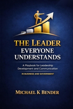 The Leader Everyone Understands: A Playbook for Leadership Development and Communication Excellence In Business and Government