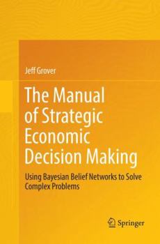 Paperback The Manual of Strategic Economic Decision Making: Using Bayesian Belief Networks to Solve Complex Problems Book