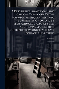 Paperback A Descriptive, Analytical, And Critical Catalogue Of The Manuscripts Bequeathed Into The University Of Oxford By Elias Ashmole ... Also Of Some Additi Book