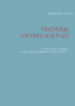 Nachfolge mit Herz und Kopf: Einen neuen Zugang zu den eigenen religiösen Wurzeln finden
