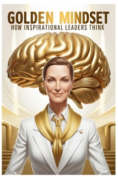 Golden Minds: How Inspiring Leaders Think".: "How Leaders Overcome Challenges and Motivate Others"