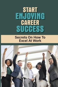 Paperback Start Enjoying Career Success: Secrets On How To Excel At Work: Ways To Be Successful At Your Job Book