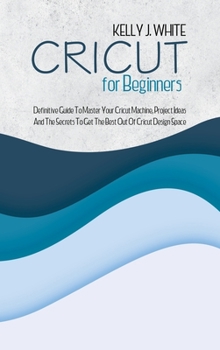 Hardcover Cricut For Beginners: Definitive Guide To Master Your Cricut Machine, Project Ideas And The Secrets To Get The Best Out Of Cricut Design Spa Book