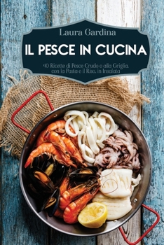 Il Pesce in Cucina: 40 Ricette di Pesce Crudo o alla Griglia, con la Pasta e il Riso, in Insalata