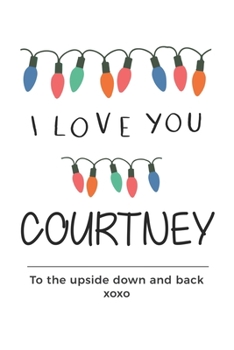 Paperback i love you Courtney to the upside down and back Notebook, Valentines Day Anniversary Gift Ideas For Courtney Name Gift Idea Notebook: Lined Notebook / Book