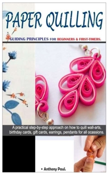 Paperback Paper Quilling. - Guiding Principles for Beginners & First-Timers.: A Practical Step-By-Step Approach on How to Quill Wall-Arts, Birthday Cards, Gift- Book