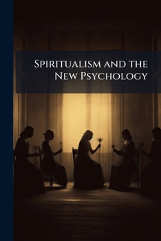 Spiritualism and the New Psychology, an Explanation of Spiritualist Phenomena and Beliefs in Terms of Modern Knowledge