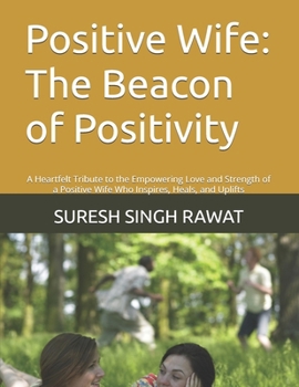 Positive Wife: The Beacon of Positivity: A Heartfelt Tribute to the Empowering Love and Strength of a Positive Wife Who Inspires, Heals, and Uplifts ("The Wife’s Essence Collection")
