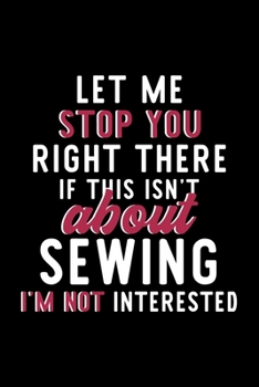 Let Me Stop You Right There If This Isn't About Sewing I'm Not Interested: Notebook for Sewing Lover | Great Christmas & Birthday Gift Idea for Sewing ... | Sewing Fan Diary | 120 pages 6x9 inches
