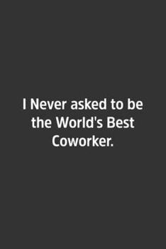 I Never Asked to Be the World's Best Coworker : Lined Notbook / Journal / Diary / Calendar / Planner / Sketchbook / Gift, 108 Blank Pages, 6x9, Matte Finish