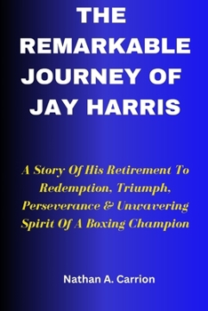 Paperback The Remarkable Journey of Jay Harris: A Story Of His Retirement To Redemption, Triumph, Perseverance & Unwavering Spirit Of A Boxing Champion Book