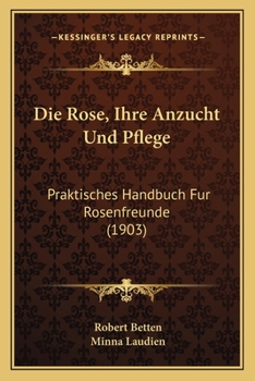 Paperback Die Rose, Ihre Anzucht Und Pflege: Praktisches Handbuch Fur Rosenfreunde (1903) [German] Book