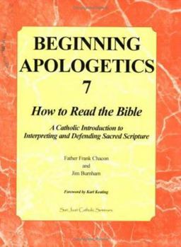 Beginning Apologetics 7: How to Read the Bible--A Catholic Introduction to Interpreting and Defending Sacred Scripture - Book #7 of the Beginning Apologetics