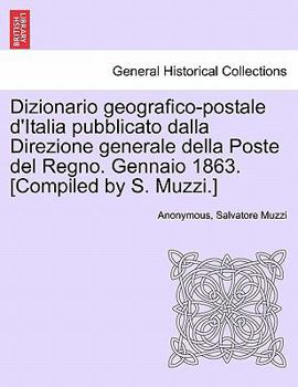 Dizionario geografico-postale d'Italia pubblicato dalla Direzione generale della Poste del Regno. Gennaio 1863. [Compiled by S. Muzzi.]