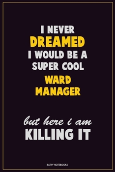 I Never Dreamed I would Be A Super Cool Ward Manager But Here I Am Killing It: Career Motivational Quotes 6x9 120 Pages Blank Lined Notebook Journal