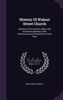 History Of Walnut Street Church: Sketches Of Its Pastors, Elders And Prominent Members, With Reminiscences Of Evansville In Early Tines