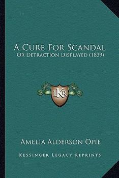 A Cure for Scandal: Or, Detraction Displayed : as Exhibited by Gossips, Talkers-Over, Laughers-At, Banterers, Nicknamers, Stingers, Scorners, Sneerers, Eye-Inflicters, Mimicks, Caricaturists and
