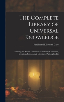 Hardcover The Complete Library of Universal Knowledge: Showing the Newest Conditions of Industry, Commerce, Invention, Science, Art, Literature, Philosophy, Etc Book