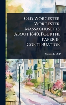 Old Worcester. Worcester, Massachusetts, About 1840. Fourthe Paper in Continuation
