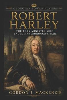 Robert Harley: The Tory Minister Who Ended Marlborough’s War (Georgian Power Players)