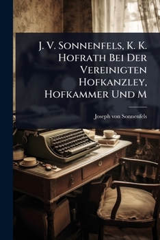 J. V. Sonnenfels, K. K. Hofrath Bei Der Vereinigten Hofkanzley, Hofkammer Und M (German Edition)