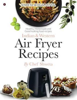 Indian & Western Air Fryer Recipes: Healthy, Homemade and Good Looking Food Recipes