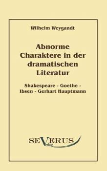 Abnorme Charaktere in Der Dramatischen Literatur: Shakespeare - Goethe - Ibsen - Gerhart Hauptmann