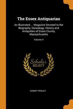 The Essex Antiquarian: An Illustrated ... Magazine Devoted to the Biography, Genealogy, History and Antiquities of Essex County, Massachusetts; Volume 4
