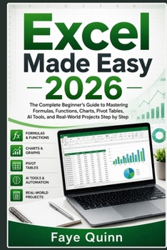 Excel Made Easy 2026: The Complete Beginner’s Guide to Mastering Formulas, Functions, Charts, Pivot Tables, AI Tools, and Real-World Projects Step by Step