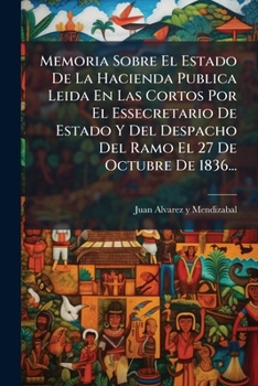 Memoria Sobre El Estado De La Hacienda Publica Leida En Las Cortos Por El Essecretario De Estado Y Del Despacho Del Ramo El 27 De Octubre De 1836...