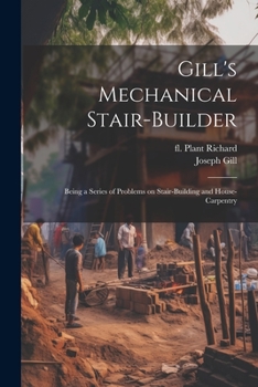 Paperback Gill's Mechanical Stair-builder: Being a Series of Problems on Stair-building and House-carpentry Book