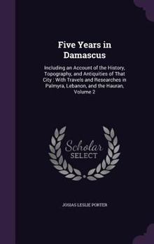 Hardcover Five Years in Damascus: Including an Account of the History, Topography, and Antiquities of That City: With Travels and Researches in Palmyra, Book