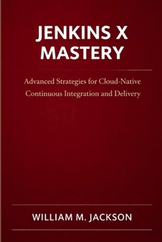 Paperback Jenkins X Mastery: Advanced Strategies for Cloud-Native Continuous Integration and Delivery Book